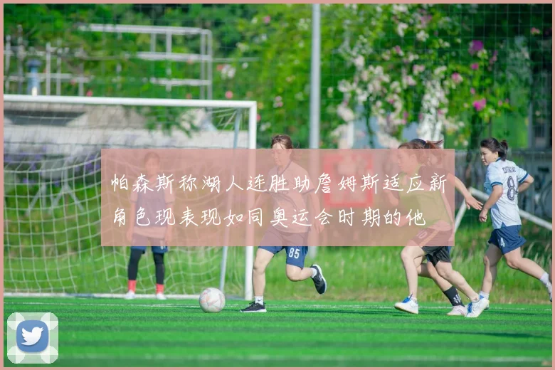 帕森斯称湖人连胜助詹姆斯适应新角色现表现如同奥运会时期的他