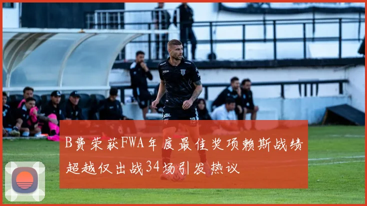 B费荣获FWA年度最佳奖项赖斯战绩超越仅出战34场引发热议