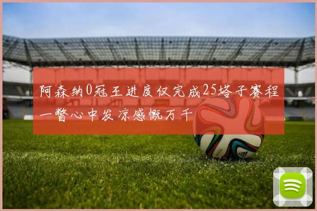 阿森纳0冠王进度仅完成25塔子赛程一瞥心中发凉感慨万千