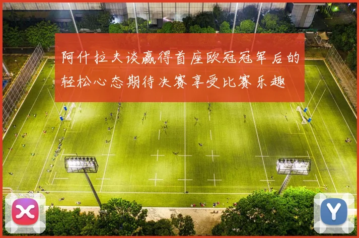 阿什拉夫谈赢得首座欧冠冠军后的轻松心态期待决赛享受比赛乐趣
