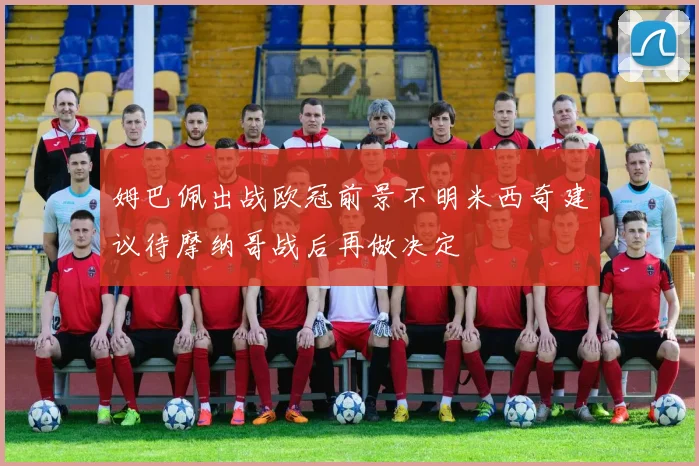 姆巴佩出战欧冠前景不明米西奇建议待摩纳哥战后再做决定