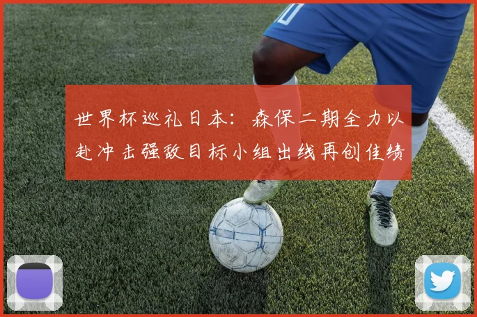 世界杯巡礼日本：森保二期全力以赴冲击强敌目标小组出线再创佳绩