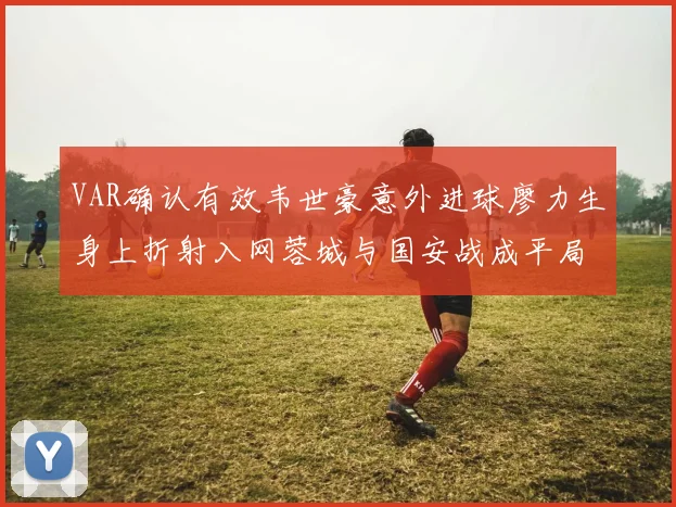 VAR确认有效韦世豪意外进球廖力生身上折射入网蓉城与国安战成平局
