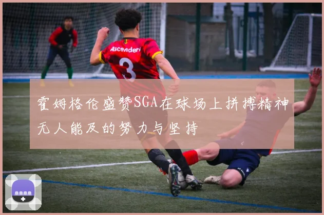 霍姆格伦盛赞SGA在球场上拼搏精神无人能及的努力与坚持