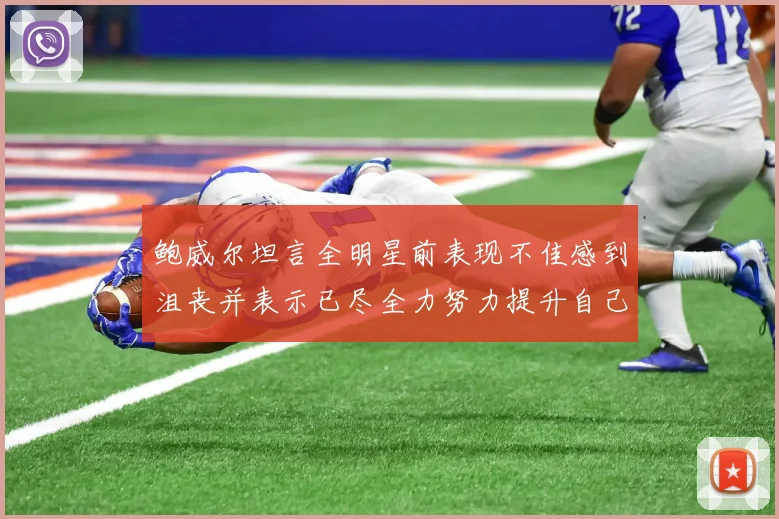 鲍威尔坦言全明星前表现不佳感到沮丧并表示已尽全力努力提升自己