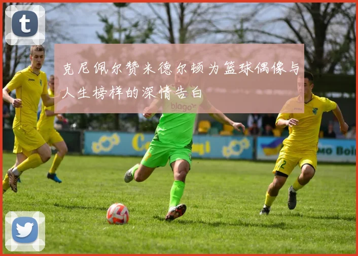 克尼佩尔赞米德尔顿为篮球偶像与人生榜样的深情告白