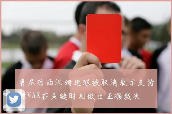 鲁尼对西汉姆进球被取消表示支持称VAR在关键时刻做出正确裁决