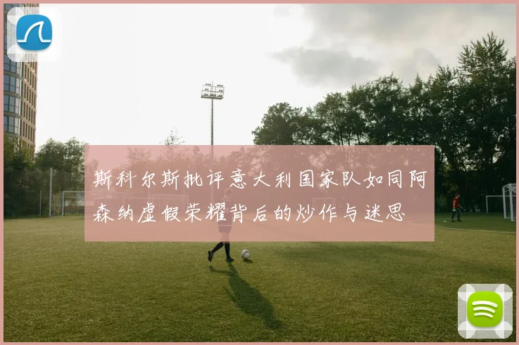 斯科尔斯批评意大利国家队如同阿森纳虚假荣耀背后的炒作与迷思