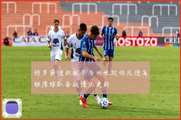 特罗萨德积极参与训练廷伯厄德高缺席球队备战情况更新