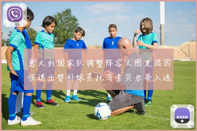 意大利国家队调整阵容文图里诺因伤退出替补球员托马索贝尔蒂入选