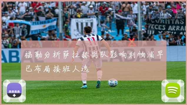 福勒分析萨拉赫离队影响利物浦早已布局接班人选
