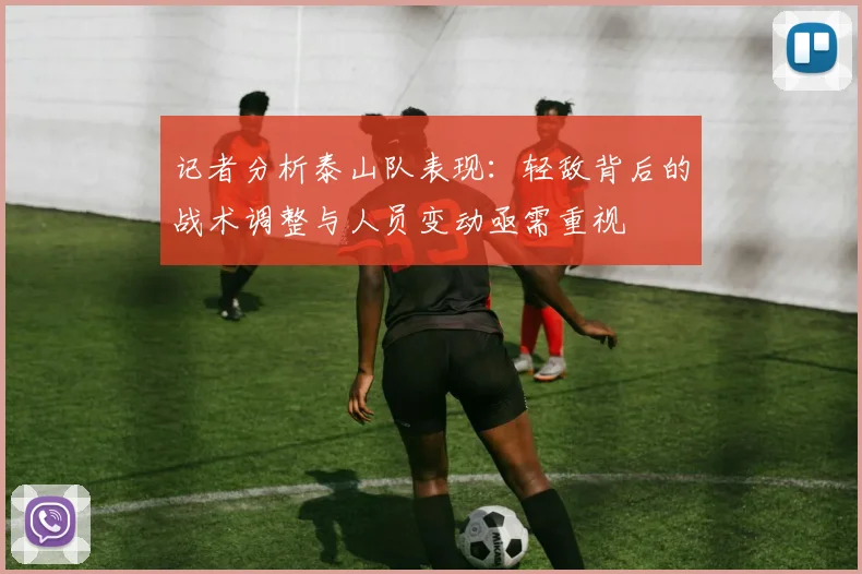 记者分析泰山队表现：轻敌背后的战术调整与人员变动亟需重视