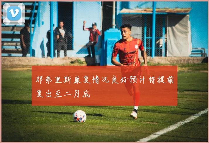 邓弗里斯康复情况良好预计将提前复出至二月底